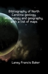 Bibliography of North Carolina Geology, Mineralogy and Geography, with a List of Maps
