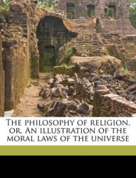 The Philosophy of Religion, Or, an Illustration of the Moral Laws of the Universe