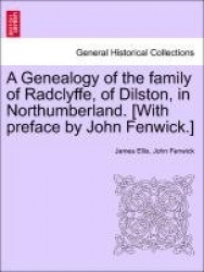 A Genealogy of the Family of Radclyffe, of Dilston, in Northumberland. [With Preface by John Fenwick.]