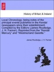 Local Chronology; Being Notes of the Principal Events Published in the Kendal Newspapers Since Their Establishment. Compiled by 