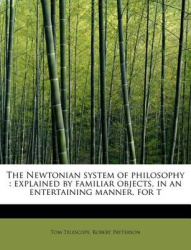 The Newtonian System of Philosophy - Explained by Familiar Objects, in an Entertaining Manner, for T