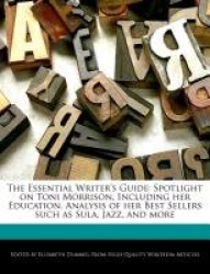 The Essential Writer's Guide: Spotlight on Toni Morrison, Including Her Education, Analysis of Her Best Sellers Such as Sula, Ja
