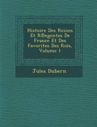 Histoire Des Reines Et R Egentes de France Et Des Favorites Des Rois, Volume 1