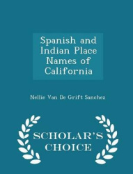 Spanish and Indian Place Names of California - Scholar's Choice Edition