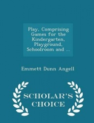 Play, Comprising Games for the Kindergarten, Playground, Schoolroom and ... - Scholar's Choice Edition