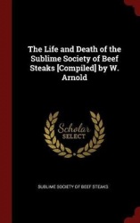 The Life and Death of the Sublime Society of Beef Steaks [compiled] by W. Arnold