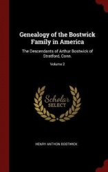 Genealogy of the Bostwick Family in America: The Descendants of Arthur Bostwick of Stratford, Conn.; Volume 2
