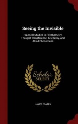 Seeing the Invisible: Practical Studies in Psychometry, Thought Transference, Telepathy, and Allied Phenomena