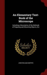 An Elementary Text-Book of the Microscope: Including a Description of the Methods of Preparing and Mounting Objects, Etc