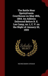The Battle Near Spotsylvania Courthouse on May 18th, 1864. An Address Delivered Before R. E. Lee Camp, no. 1, C. V. on the Night