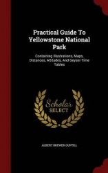 Practical Guide to Yellowstone National Park - Containing Illustrations, Maps, Distances, Altitudes, and Geyser Time Tables