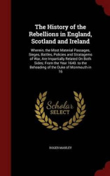 The History of the Rebellions in England, Scotland and Ireland: Wherein, the Most Material Passages, Sieges, Battles, Policies a