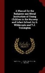 A Manual for the Religious and Moral Instruction of Young Children in the Nursery and Infant School. by S. Wilderspin and T.J. T