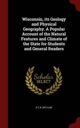Wisconsin, Its Geology and Physical Geography. a Popular Account of the Natural Features and Climate of the State for Students a
