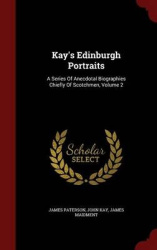 Kay's Edinburgh Portraits: A Series Of Anecdotal Biographies Chiefly Of Scotchmen, Volume 2