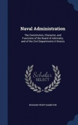 Naval Administration: The Constitution, Character, and Functions of the Board of Admiralty, and of the Civil Departments It Dire