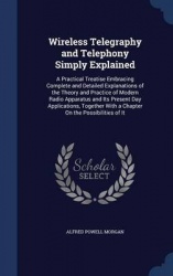 Wireless Telegraphy and Telephony Simply Explained: A Practical Treatise Embracing Complete and Detailed Explanations of the The