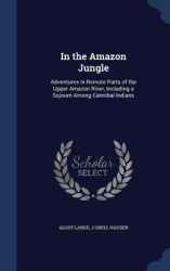 In the Amazon Jungle: Adventures in Remote Parts of the Upper Amazon River, Including a Sojourn Among Cannibal Indians
