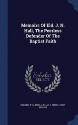 Memoirs Of Eld. J. N. Hall, The Peerless Defender Of The Baptist Faith