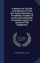 A Memoir On The Life And Character Of The Rev. Prince Demetrius A. De Gallitzin, Founder Of Loretto And Catholicity, In Cambria 