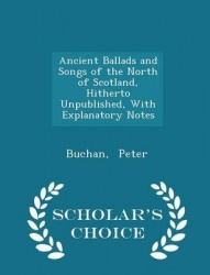 Ancient Ballads and Songs of the North of Scotland, Hitherto Unpublished, with Explanatory Notes - Scholar's Choice Edition