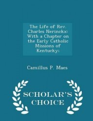 The Life of REV. Charles Nerinckx - With a Chapter on the Early Catholic Missions of Kentucky; - Scholar's Choice Edition