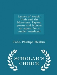 Leaves of Truth; Utah and the Mormons. Papers, Poems and Letters; An Appeal for a Nobler Manhood - Scholar's Choice Edition