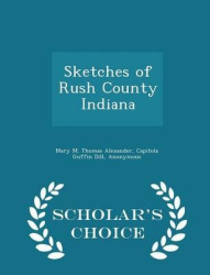 Sketches of Rush County Indiana - Scholar's Choice Edition