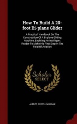 How To Build A 20-foot Bi-plane Glider: A Practical Handbook On The Construction Of A Bi-plane Gliding Machine, Enabling An Inte