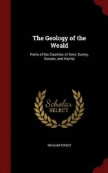 The Geology of the Weald: Parts of the Counties of Kent, Surrey, Sussex, and Hants)