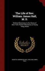 The Life of Rev. William James Hall, M. D.: Medical Missionary to the Slums of New York, Pioneer Missionary to Pyong Yang, Korea