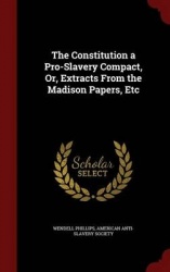 The Constitution a Pro-Slavery Compact, Or, Extracts from the Madison Papers, Etc
