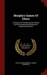 Morphy's Games Of Chess: A Selection Of The Best Games Played By The Distinguished Champion In Europe And America