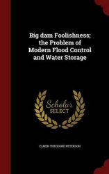 Big dam Foolishness; the Problem of Modern Flood Control and Water Storage