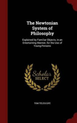 The Newtonian System of Philosophy: Explained by Familiar Objects, in an Entertaining Manner, for the Use of Young Persons