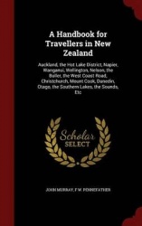 A Handbook for Travellers in New Zealand - Auckland, the Hot Lake District, Napier, Wanganui, Wellington, Nelson, the Buller, th