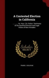 A Contested Election in California - ............ vs. Hon. C.N. Felton. Testimony of the Qualified Electors and Legal Voters of 
