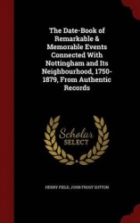 The Date-Book of Remarkable&Memorable Events Connected With Nottingham and Its Neighbourhood, 1750-1879, From Authentic Records