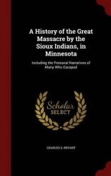A History of the Great Massacre by the Sioux Indians, in Minnesota: Including the Personal Narratives of Many Who Escaped