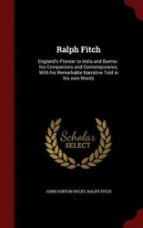 Ralph Fitch: England's Pioneer to India and Burma: his Companions and Contemporaries, With his Remarkable Narrative Told in his 