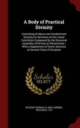 A Body of Practical Divinity: Consisting of Above one Hundred and Seventy-six Sermons on the Lesser Catechism Composed by the Re