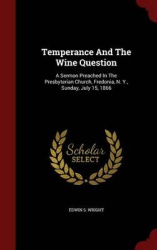 Temperance and the Wine Question - A Sermon Preached in the Presbyterian Church, Fredonia, N. Y., Sunday, July 15, 1866