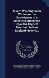 Mount Washington in Winter, or the Experiences of a Scientific Expedition Upon the Highest Mountain in New England--1870-71..