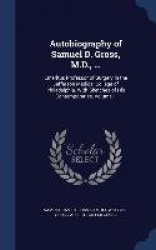 Autobiography of Samuel D. Gross, M.D., ...: Emeritus Professor of Surgery in the Jefferson Medical College of Philadelphia. Wit
