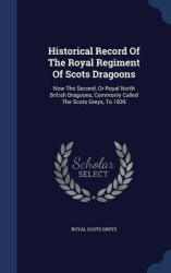 Historical Record Of The Royal Regiment Of Scots Dragoons