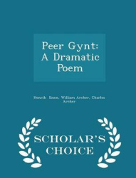 Peer Gynt - A Dramatic Poem - Scholar's Choice Edition