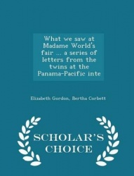 What We Saw at Madame World's Fair ... a Series of Letters from the Twins at the Panama-Pacific Inte - Scholar's Choice Edition