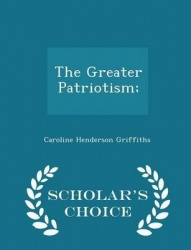 The Greater Patriotism; - Scholar's Choice Edition