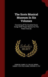 The Scots Musical Museum in Six Volumes - Consisting of Six Hundred Scots Songs with Proper Basses for the Piano Forte &C