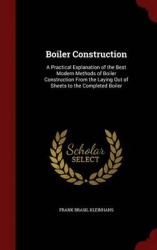 Boiler Construction - A Practical Explanation of the Best Modern Methods of Boiler Construction from the Laying Out of Sheets to